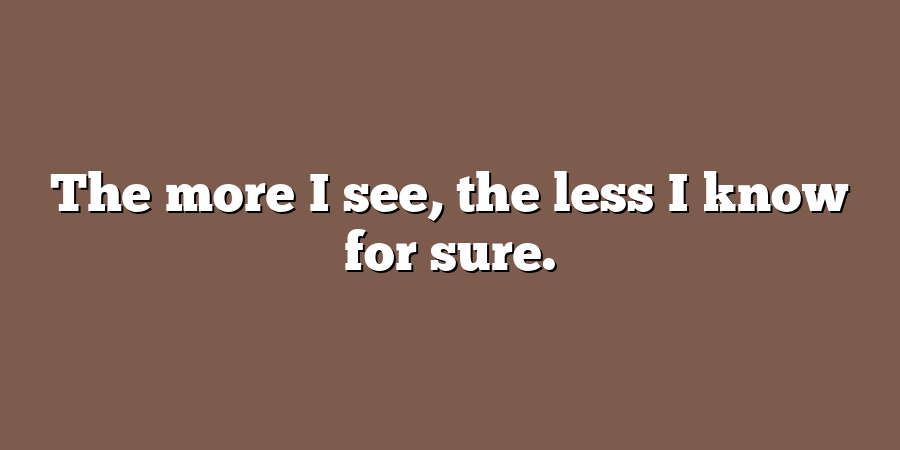 The more I see, the less I know for sure.