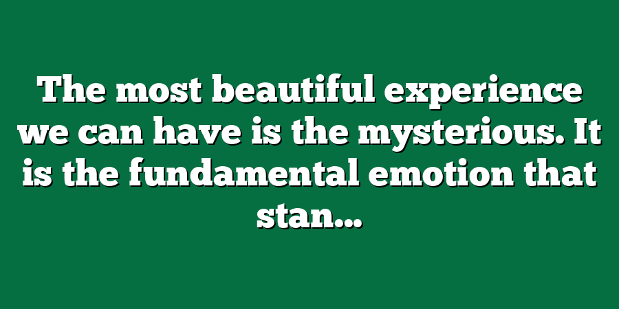 The most beautiful experience we can have is the mysterious. It is the fundamental emotion that stan...