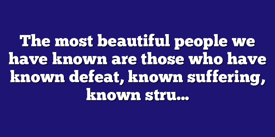 The most beautiful people we have known are those who have known defeat, known suffering, known stru...