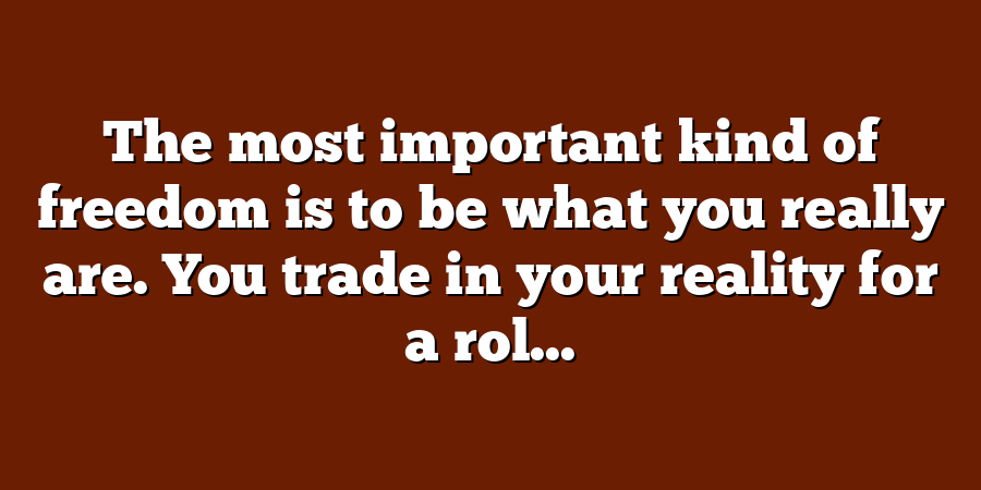 The most important kind of freedom is to be what you really are. You trade in your reality for a rol...