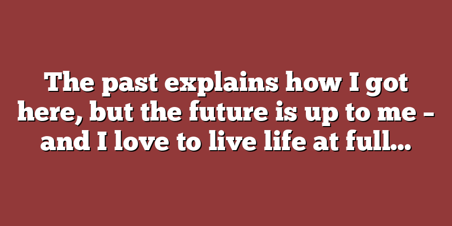 The past explains how I got here, but the future is up to me – and I love to live life at full...