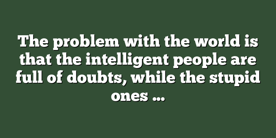 The problem with the world is that the intelligent people are full of doubts, while the stupid ones ...