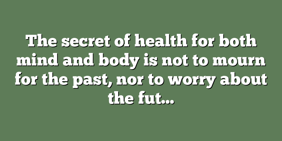 The secret of health for both mind and body is not to mourn for the past, nor to worry about the fut...