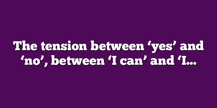 The tension between ‘yes’ and ‘no’, between ‘I can’ and ‘I...