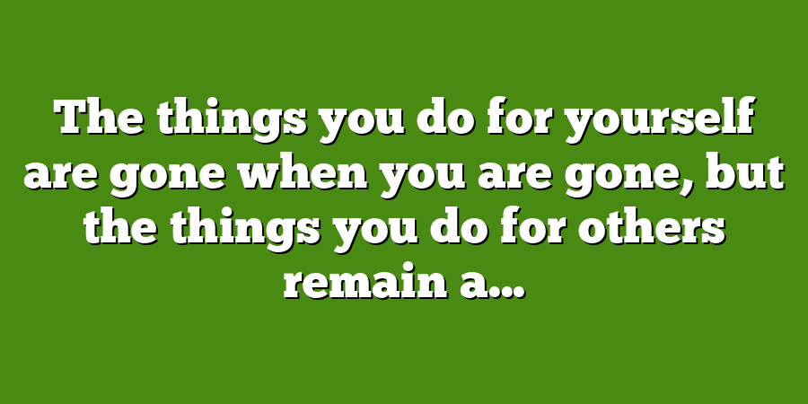 The things you do for yourself are gone when you are gone, but the things you do for others remain a...