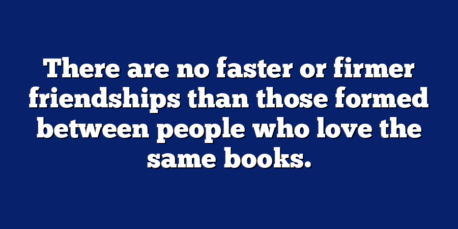 There are no faster or firmer friendships than those formed between people who love the same books.