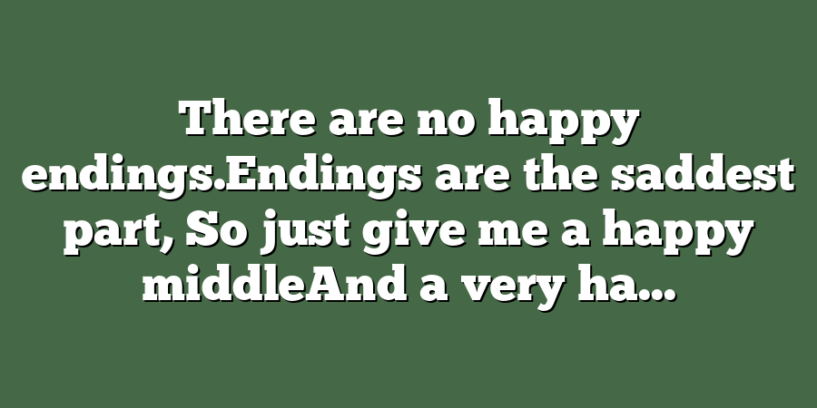 There are no happy endings.Endings are the saddest part, So just give me a happy middleAnd a very ha...