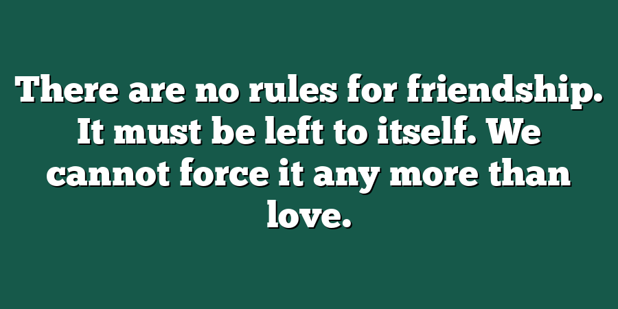 There are no rules for friendship. It must be left to itself. We cannot force it any more than love.