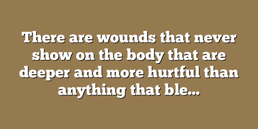 There are wounds that never show on the body that are deeper and more hurtful than anything that ble...