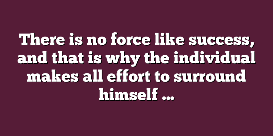 There is no force like success, and that is why the individual makes all effort to surround himself ...