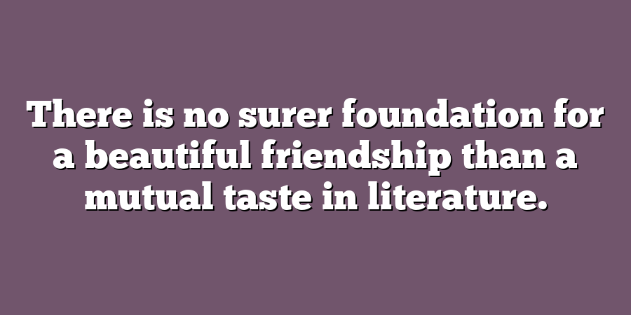 There is no surer foundation for a beautiful friendship than a mutual taste in literature.