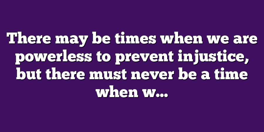 There may be times when we are powerless to prevent injustice, but there must never be a time when w...