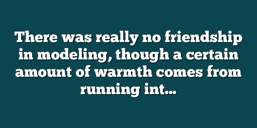 There was really no friendship in modeling, though a certain amount of warmth comes from running int...