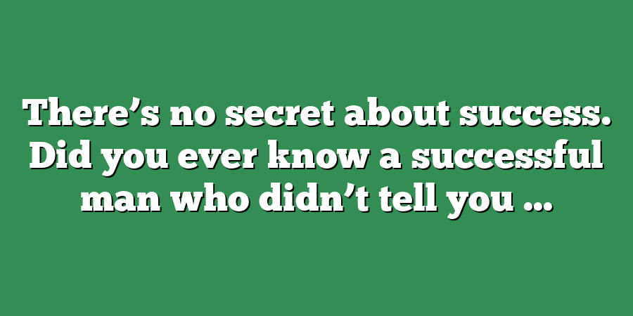 There’s no secret about success. Did you ever know a successful man who didn’t tell you ...