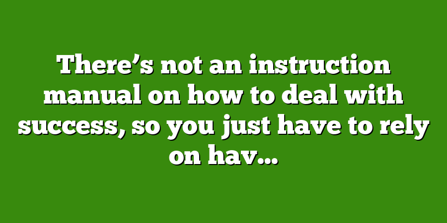 There’s not an instruction manual on how to deal with success, so you just have to rely on hav...