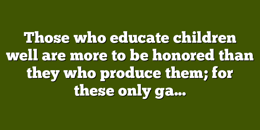 Those who educate children well are more to be honored than they who produce them; for these only ga...