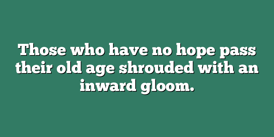 Those who have no hope pass their old age shrouded with an inward gloom.