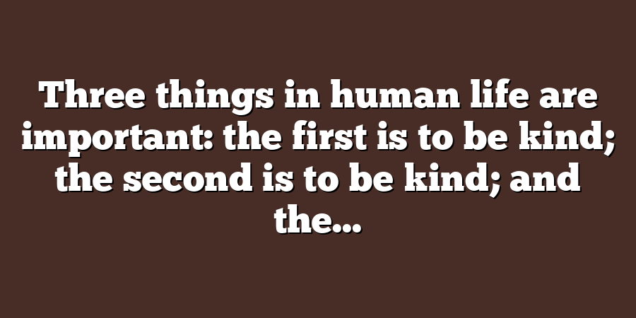 Three things in human life are important: the first is to be kind; the second is to be kind; and the...