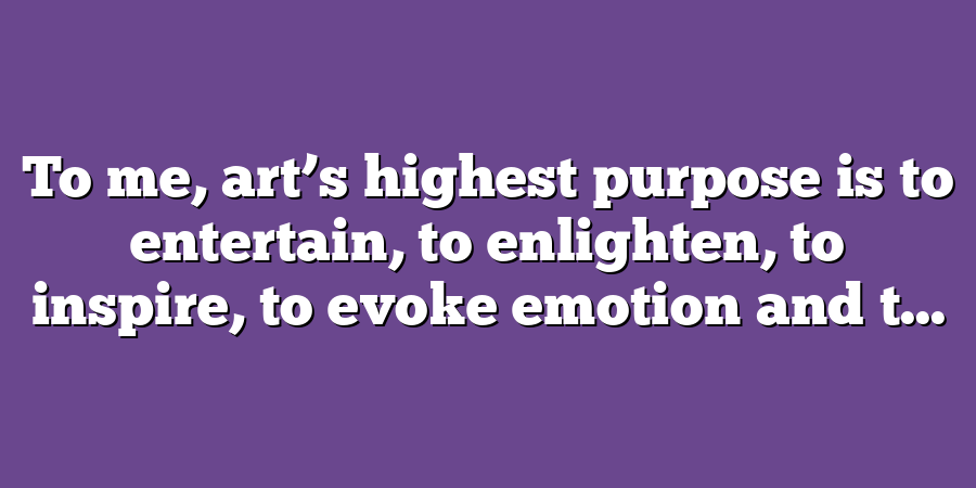 To me, art’s highest purpose is to entertain, to enlighten, to inspire, to evoke emotion and t...