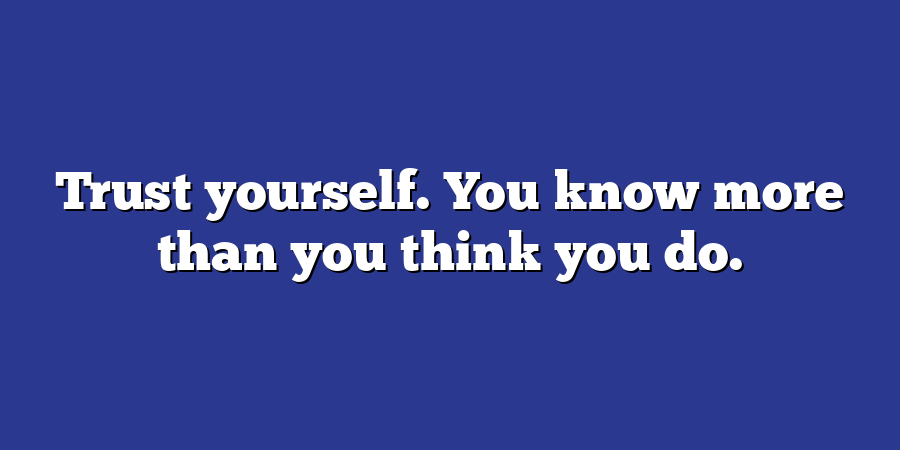 Trust yourself. You know more than you think you do.