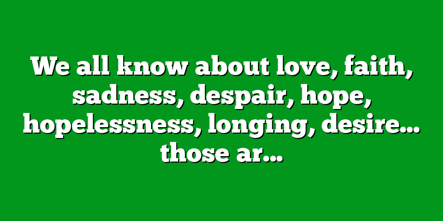 We all know about love, faith, sadness, despair, hope, hopelessness, longing, desire… those ar...