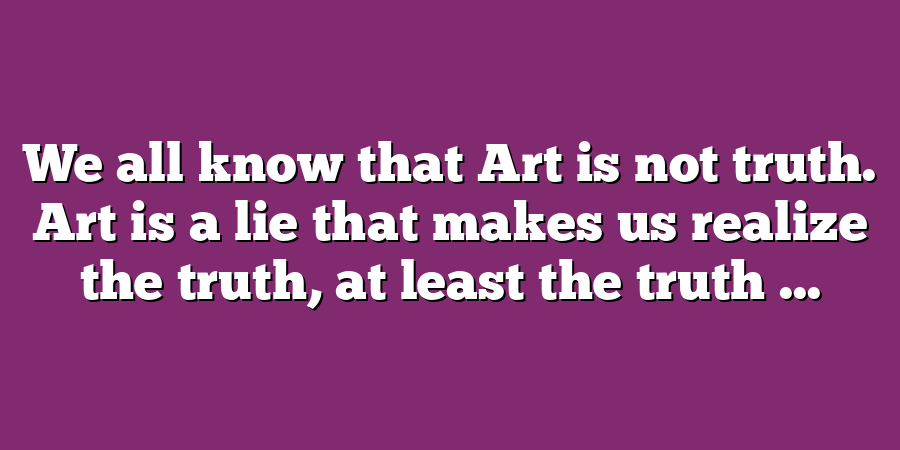 We all know that Art is not truth. Art is a lie that makes us realize the truth, at least the truth ...