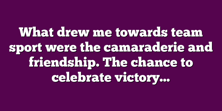 What drew me towards team sport were the camaraderie and friendship. The chance to celebrate victory...