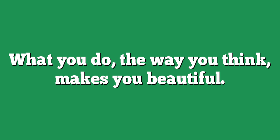 What you do, the way you think, makes you beautiful.