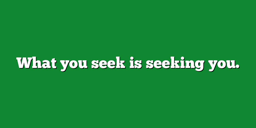 What you seek is seeking you.