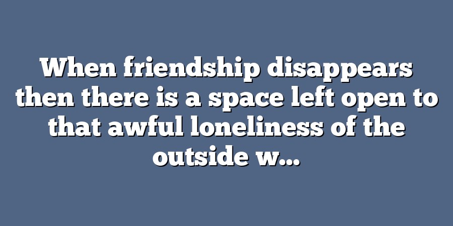 When friendship disappears then there is a space left open to that awful loneliness of the outside w...