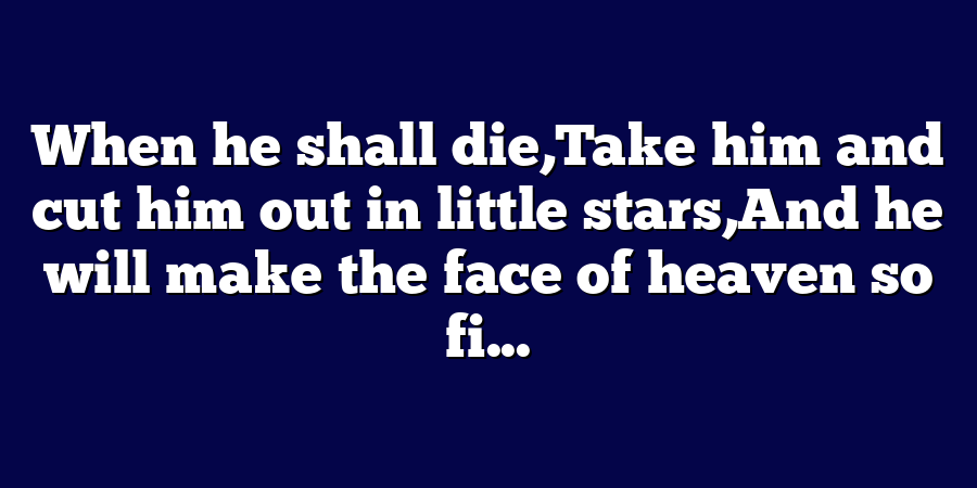 When he shall die,Take him and cut him out in little stars,And he will make the face of heaven so fi...