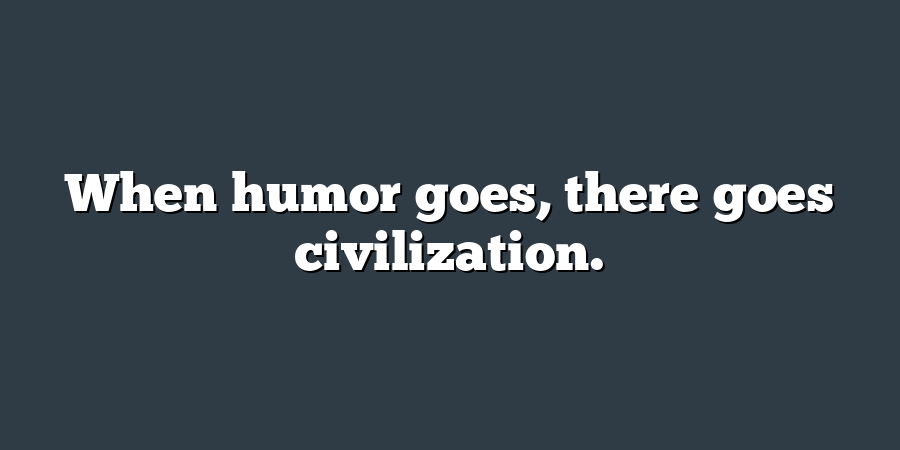 When humor goes, there goes civilization.