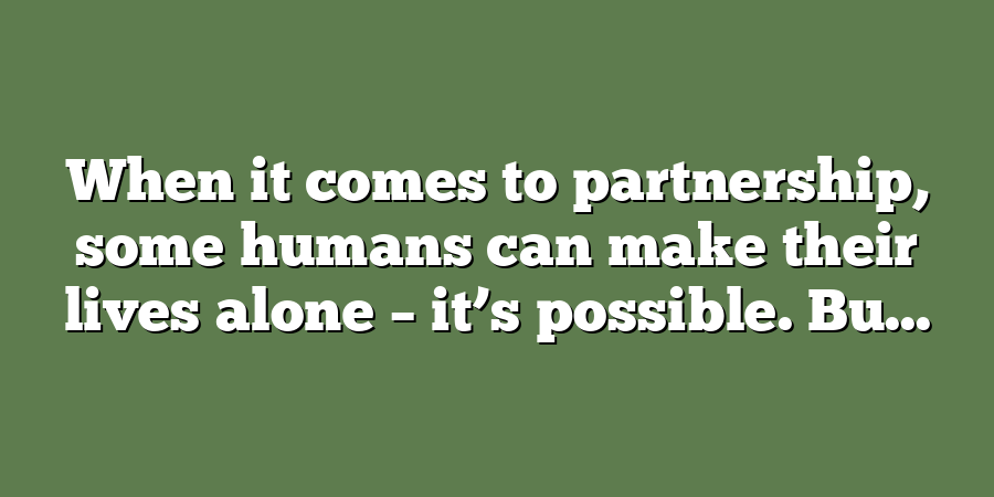 When it comes to partnership, some humans can make their lives alone – it’s possible. Bu...