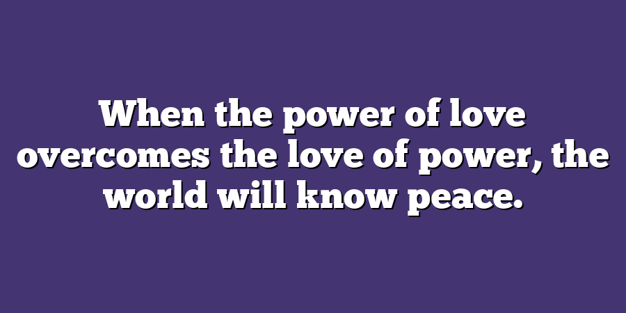 When the power of love overcomes the love of power, the world will know peace.