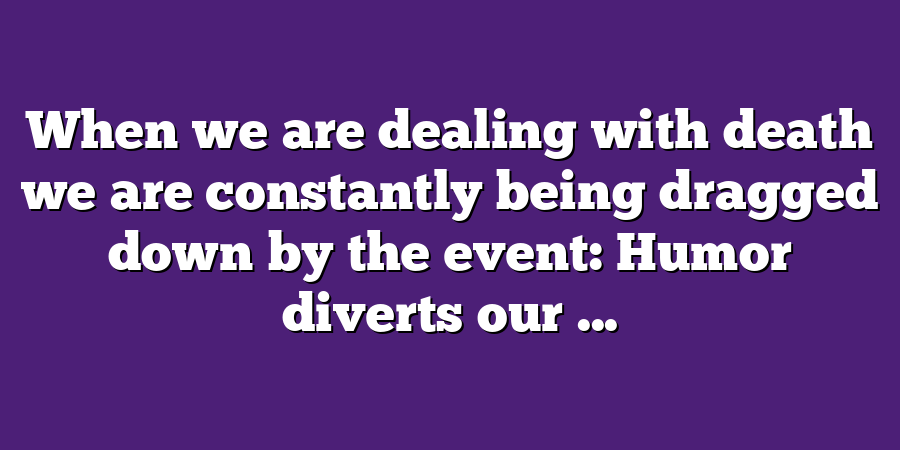 When we are dealing with death we are constantly being dragged down by the event: Humor diverts our ...