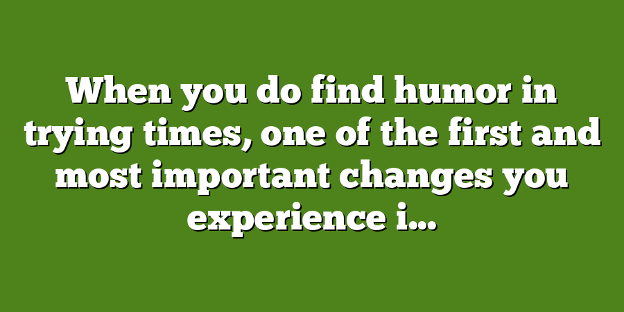 When you do find humor in trying times, one of the first and most important changes you experience i...