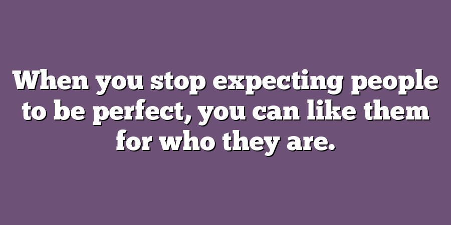 When you stop expecting people to be perfect, you can like them for who they are.