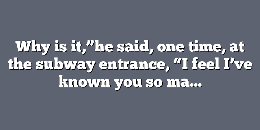 Why is it,”he said, one time, at the subway entrance, “I feel I’ve known you so ma...