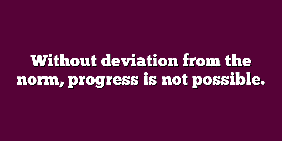 Without deviation from the norm, progress is not possible.