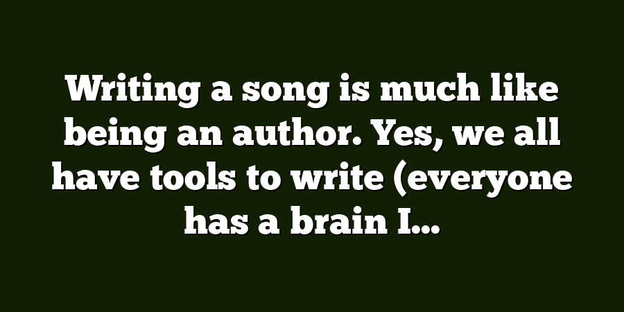 Writing a song is much like being an author. Yes, we all have tools to write (everyone has a brain I...