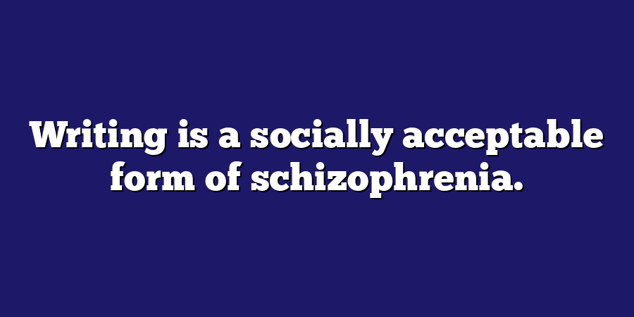 Writing is a socially acceptable form of schizophrenia.