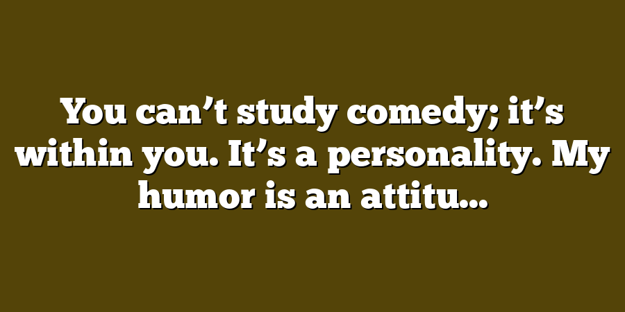 You can’t study comedy; it’s within you. It’s a personality. My humor is an attitu...