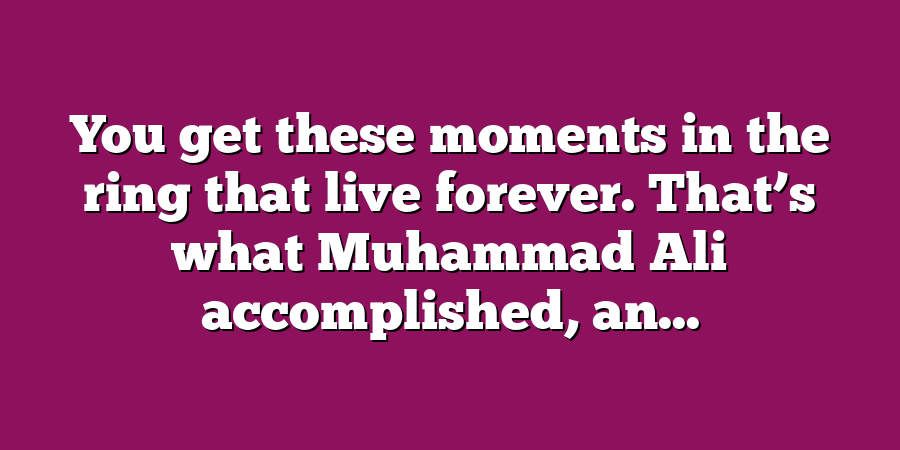 You get these moments in the ring that live forever. That’s what Muhammad Ali accomplished, an...