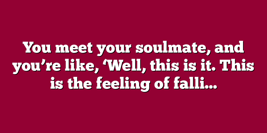 You meet your soulmate, and you’re like, ‘Well, this is it. This is the feeling of falli...