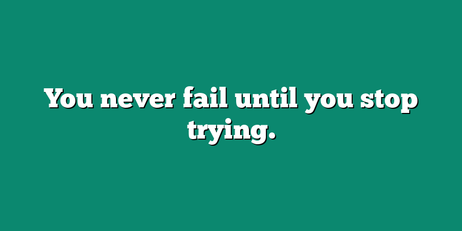 You never fail until you stop trying.