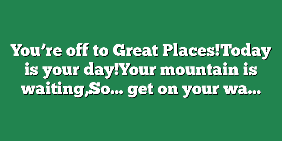 You’re off to Great Places!Today is your day!Your mountain is waiting,So… get on your wa...