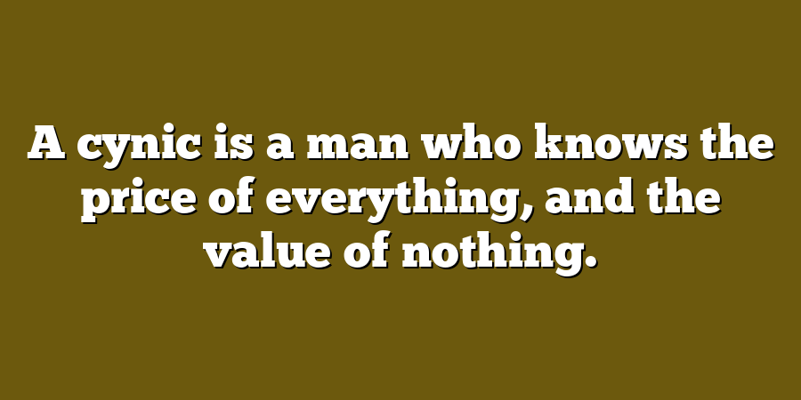 A cynic is a man who knows the price of everything, and the value of nothing.