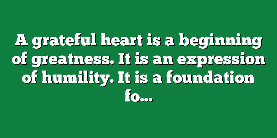 A grateful heart is a beginning of greatness. It is an expression of humility. It is a foundation fo...