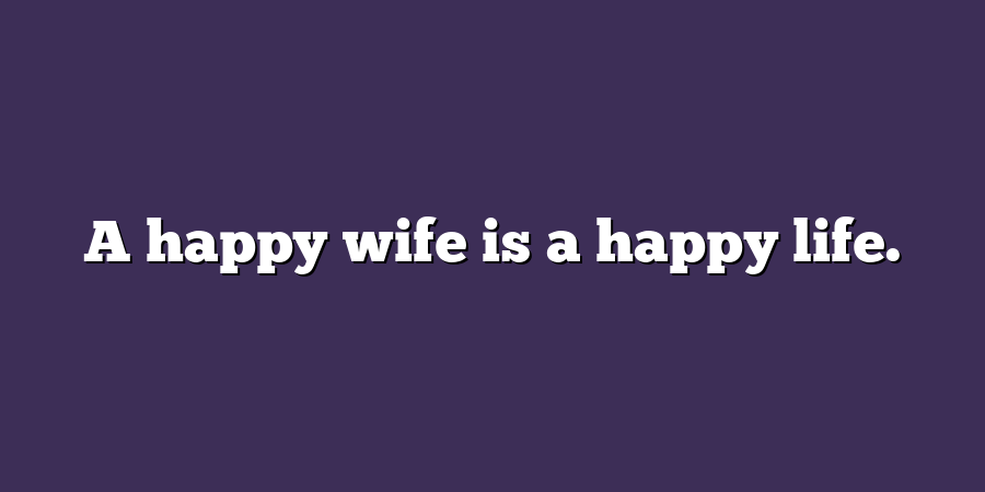 A happy wife is a happy life.