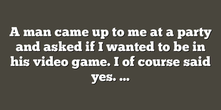 A man came up to me at a party and asked if I wanted to be in his video game. I of course said yes. ...